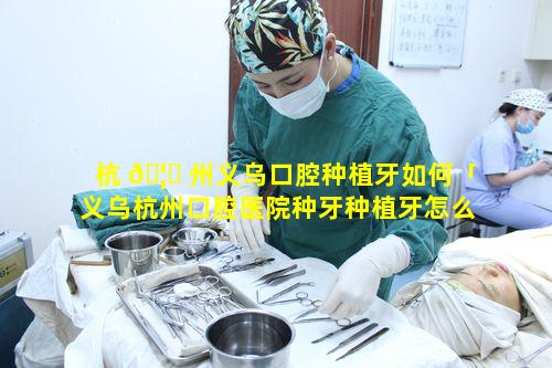 杭 🦈 州义乌口腔种植牙如何「义乌杭州口腔医院种牙种植牙怎么样」